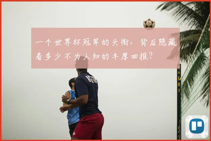 一个世界杯冠军的头衔，背后隐藏着多少不为人知的丰厚回报？