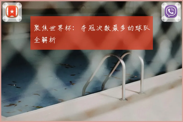 聚焦世界杯:夺冠次数最多的球队全解析