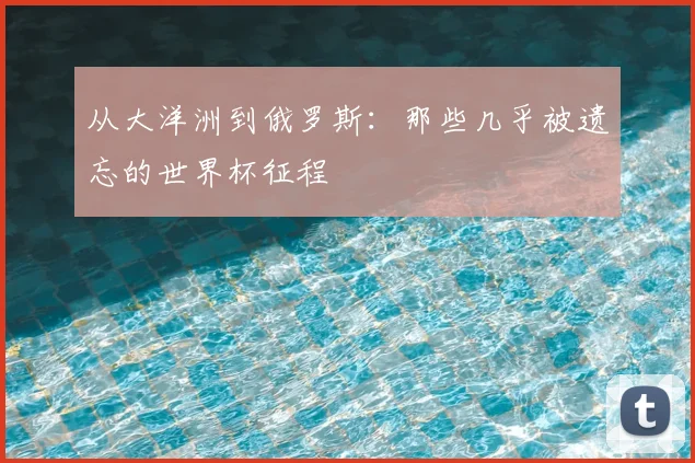 从大洋洲到俄罗斯：那些几乎被遗忘的世界杯征程