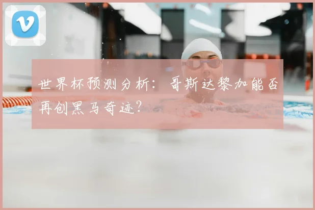 世界杯预测分析:哥斯达黎加能否再创黑马奇迹?