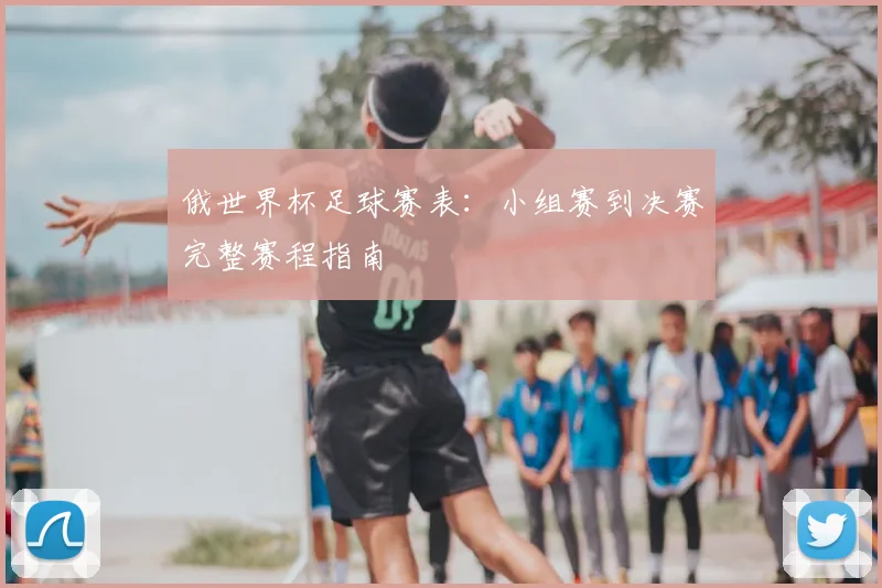 俄世界杯足球赛表:小组赛到决赛完整赛程指南