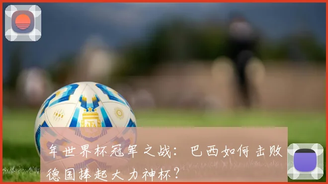 年世界杯冠军之战：巴西如何击败德国捧起大力神杯？