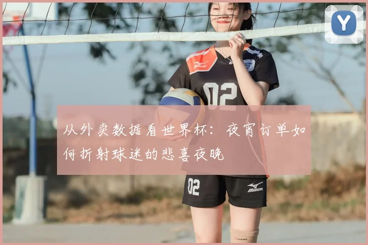 从外卖数据看世界杯：夜宵订单如何折射球迷的悲喜夜晚