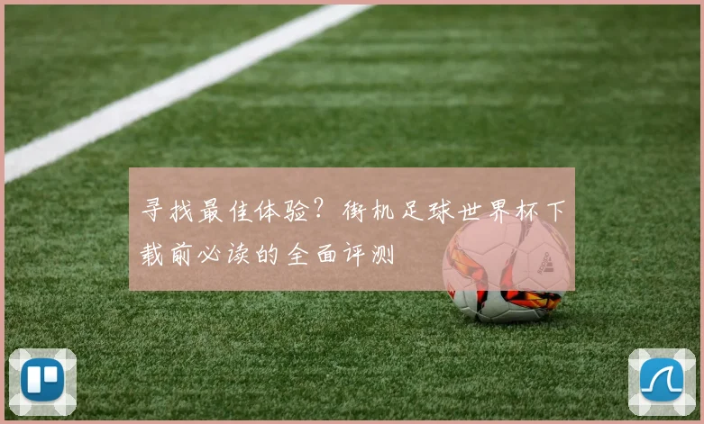 寻找最佳体验？街机足球世界杯下载前必读的全面评测