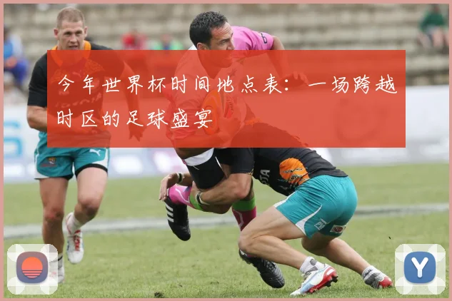今年世界杯时间地点表：一场跨越时区的足球盛宴