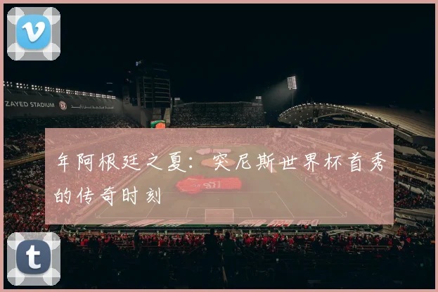 年阿根廷之夏：突尼斯世界杯首秀的传奇时刻