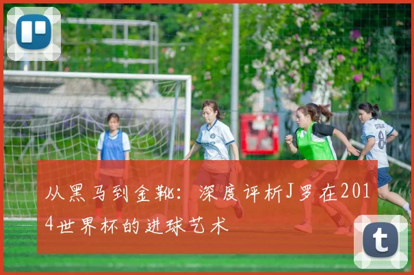 从黑马到金靴：深度评析J罗在2014世界杯的进球艺术