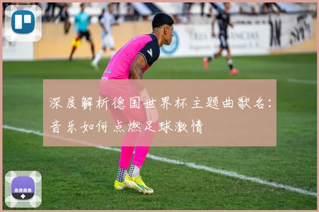 深度解析德国世界杯主题曲歌名：音乐如何点燃足球激情